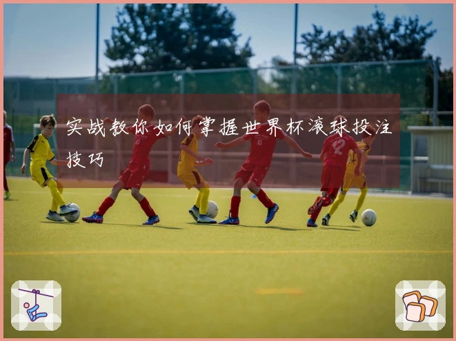 实战教你如何掌握世界杯滚球投注技巧