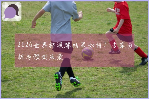 2026世界杯滚球结果如何？专家分析与预测来袭