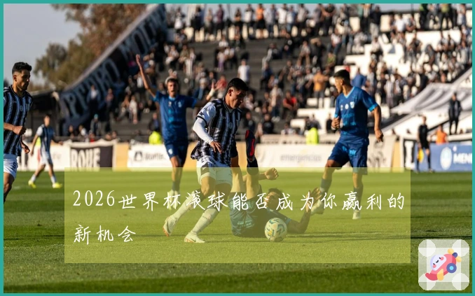 2026世界杯滚球能否成为你赢利的新机会