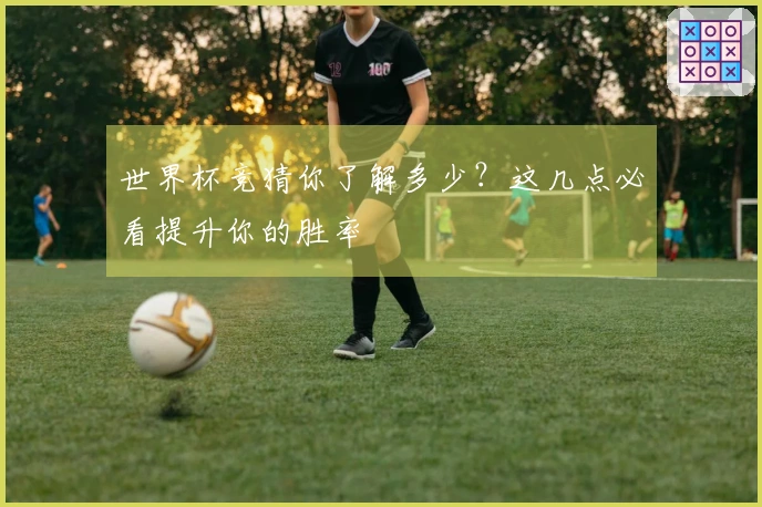 世界杯竞猜你了解多少？这几点必看提升你的胜率