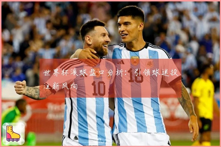 世界杯滚球盘口分析：引领球迷投注新风向