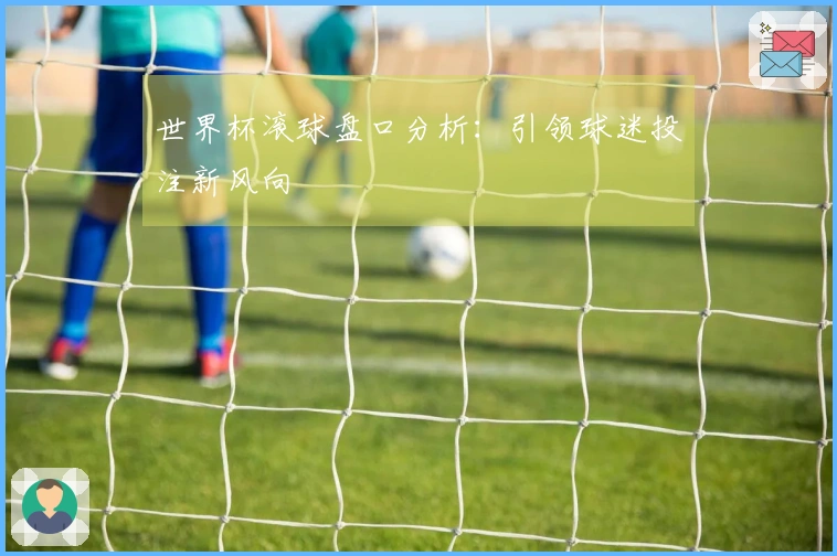 世界杯滚球盘口分析：引领球迷投注新风向