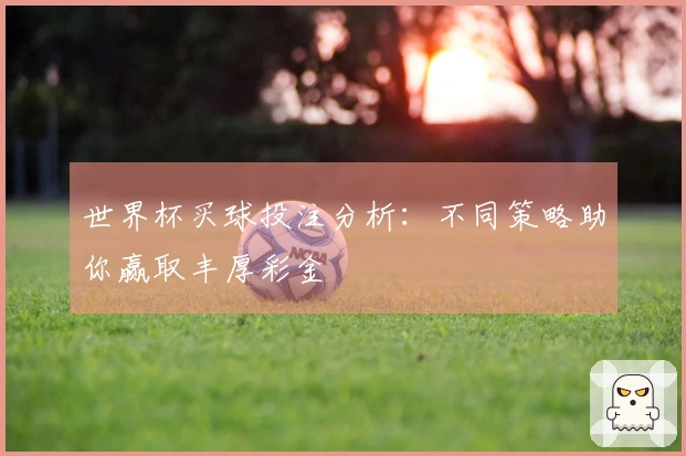 世界杯买球投注分析：不同策略助你赢取丰厚彩金