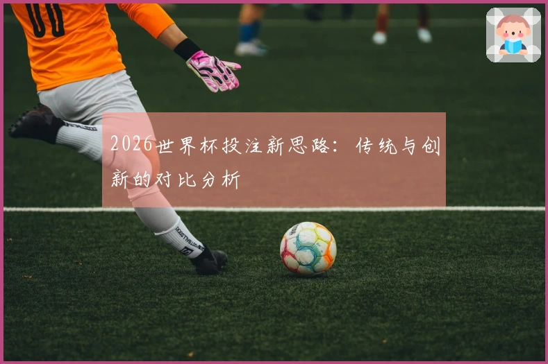 2026世界杯投注新思路：传统与创新的对比分析
