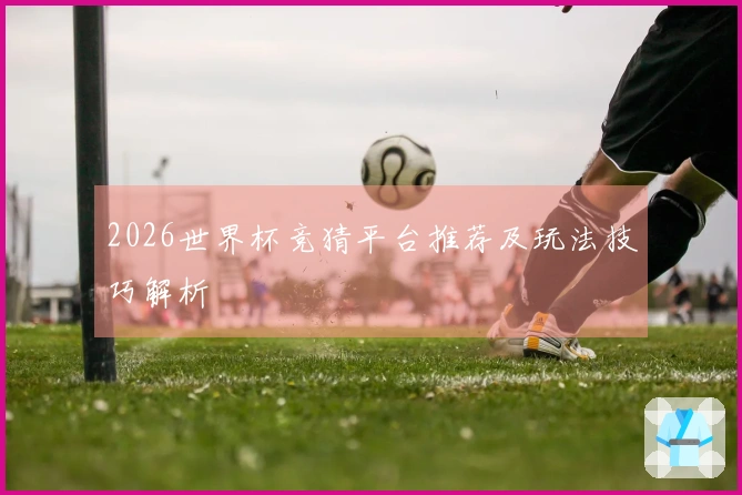 2026世界杯竞猜平台推荐及玩法技巧解析