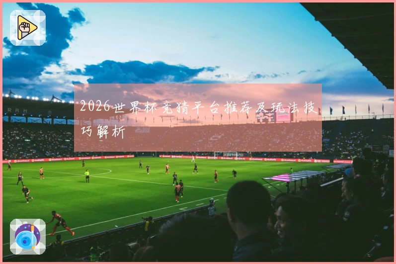2026世界杯竞猜平台推荐及玩法技巧解析