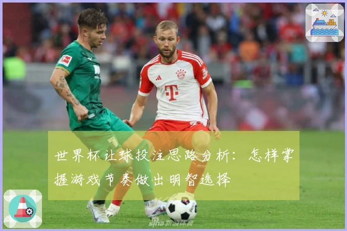 世界杯让球投注思路分析：怎样掌握游戏节奏做出明智选择